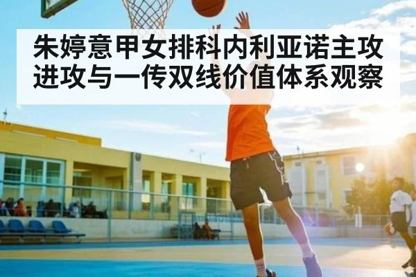 朱婷意甲女排科内利亚诺主攻进攻与一传双线价值体系观察 - kaiyun